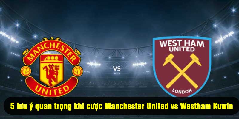 5 lưu ý quan trọng khi cược Manchester United vs Westham Kuwin