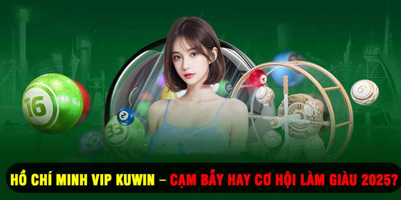Hồ Chí Minh Vip Kuwin – Cạm Bẫy Hay Cơ Hội Làm Giàu 2025?