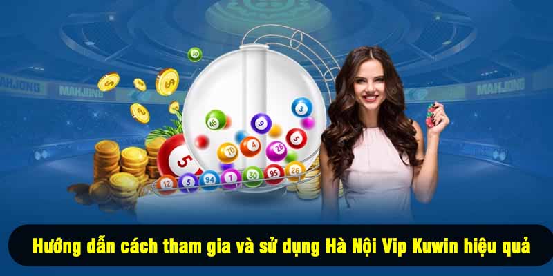 Hướng dẫn cách tham gia và sử dụng Hà Nội Vip Kuwin hiệu quả