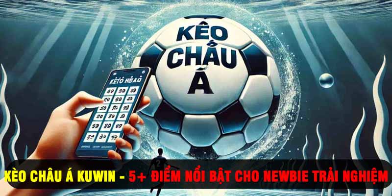 Kèo Châu Á Kuwin - 5+ Điểm Nổi Bật Cho Newbie Trải Nghiệm
