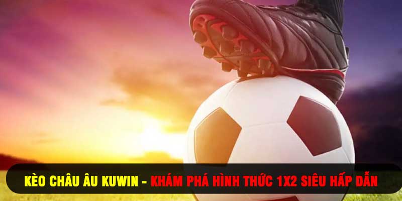 Kèo Châu Âu Kuwin - Khám Phá Hình Thức 1x2 Siêu Hấp Dẫn
