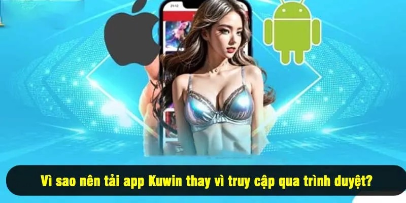 Vì sao nên tải app Kuwin thay vì truy cập qua trình duyệt?